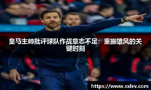 皇马主帅批评球队作战意志不足：重振雄风的关键时刻