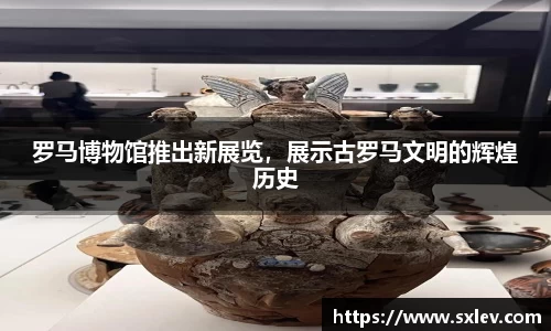 罗马博物馆推出新展览，展示古罗马文明的辉煌历史