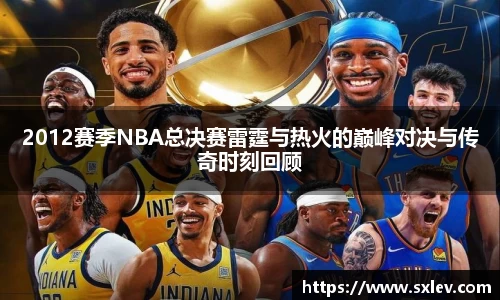 2012赛季NBA总决赛雷霆与热火的巅峰对决与传奇时刻回顾