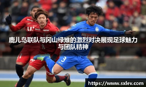 鹿儿岛联队与冈山绿雉的激烈对决展现足球魅力与团队精神