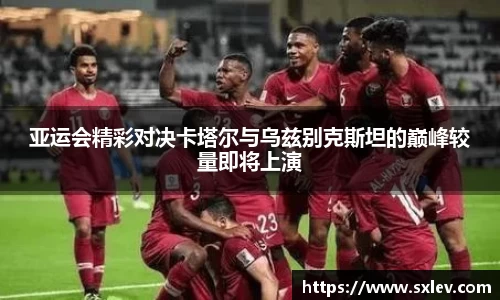 亚运会精彩对决卡塔尔与乌兹别克斯坦的巅峰较量即将上演