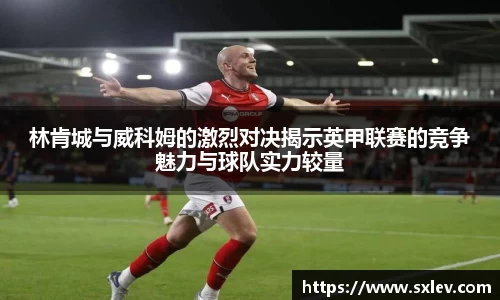 林肯城与威科姆的激烈对决揭示英甲联赛的竞争魅力与球队实力较量