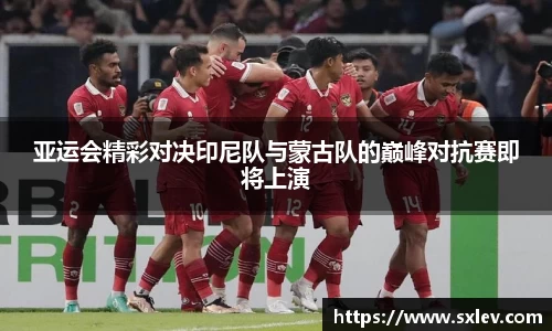 亚运会精彩对决印尼队与蒙古队的巅峰对抗赛即将上演