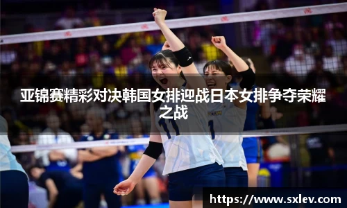 亚锦赛精彩对决韩国女排迎战日本女排争夺荣耀之战
