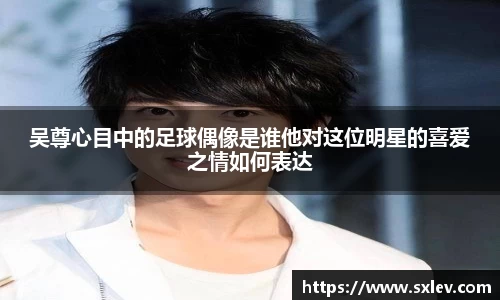 吴尊心目中的足球偶像是谁他对这位明星的喜爱之情如何表达