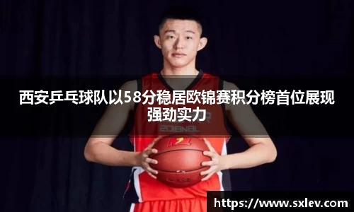 西安乒乓球队以58分稳居欧锦赛积分榜首位展现强劲实力