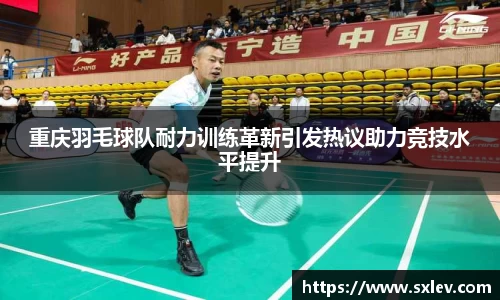 重庆羽毛球队耐力训练革新引发热议助力竞技水平提升