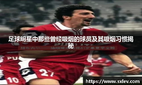 足球明星中那些曾经吸烟的球员及其吸烟习惯揭秘