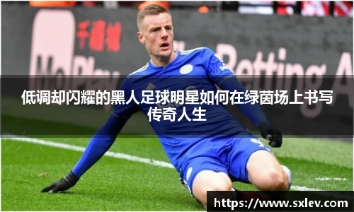 低调却闪耀的黑人足球明星如何在绿茵场上书写传奇人生