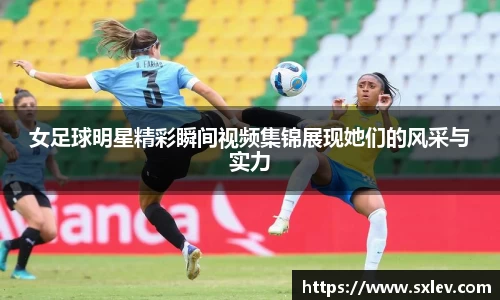 女足球明星精彩瞬间视频集锦展现她们的风采与实力