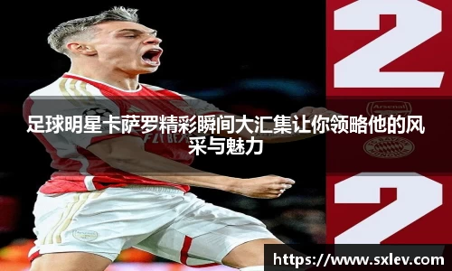 足球明星卡萨罗精彩瞬间大汇集让你领略他的风采与魅力